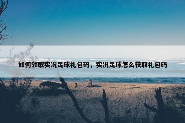 如何领取实况足球礼包码，实况足球怎么获取礼包码
