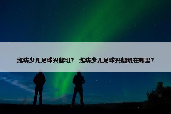 潍坊少儿足球兴趣班？ 潍坊少儿足球兴趣班在哪里？