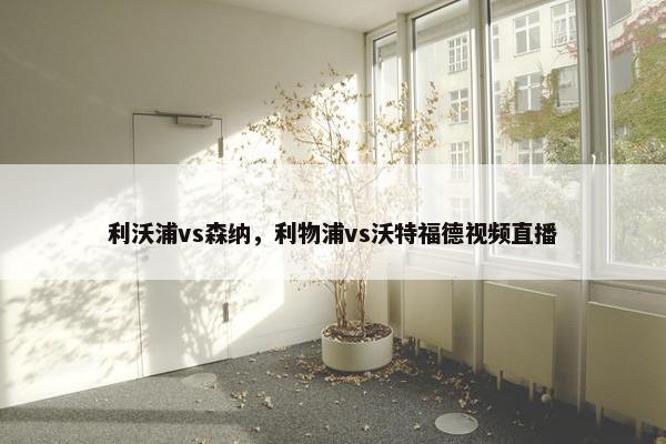 利沃浦vs森纳，利物浦vs沃特福德视频直播
