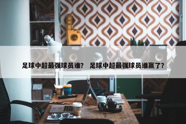 足球中超最强球员谁？ 足球中超最强球员谁赢了？