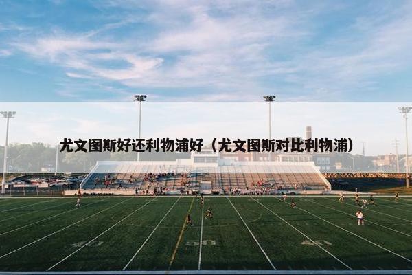 尤文图斯好还利物浦好（尤文图斯对比利物浦）