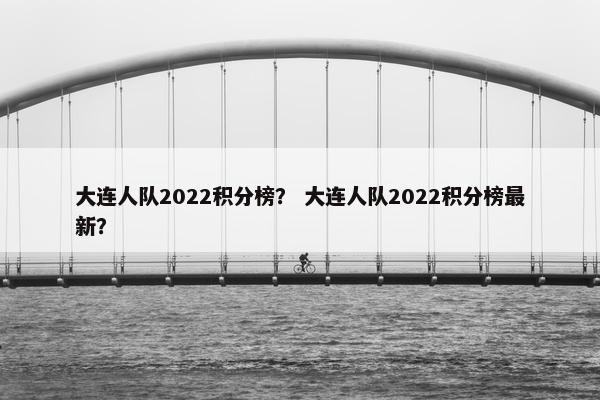 大连人队2022积分榜？ 大连人队2022积分榜最新？
