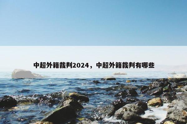 中超外籍裁判2024，中超外籍裁判有哪些