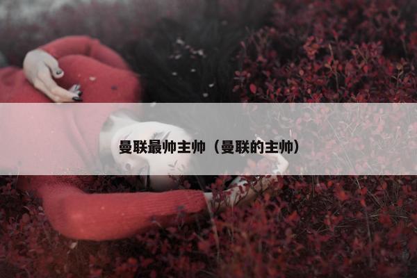 曼联最帅主帅（曼联的主帅）