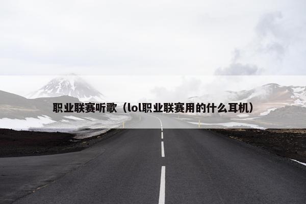 职业联赛听歌（lol职业联赛用的什么耳机）
