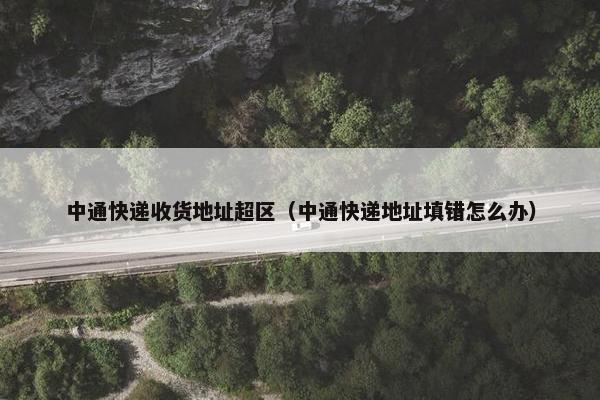 中通快递收货地址超区（中通快递地址填错怎么办）