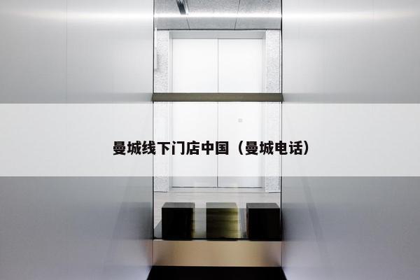 曼城线下门店中国（曼城电话）