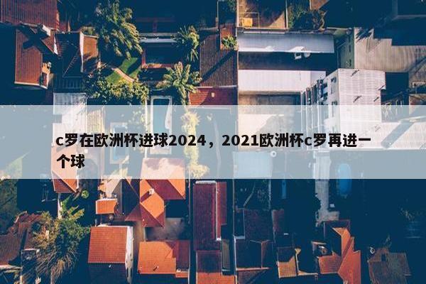 c罗在欧洲杯进球2024，2021欧洲杯c罗再进一个球