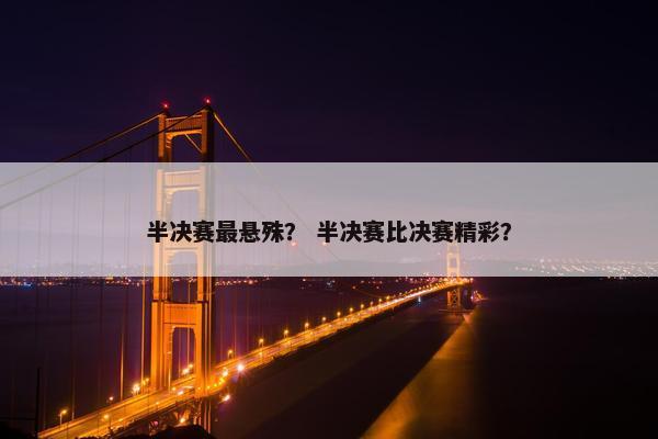 半决赛最悬殊？ 半决赛比决赛精彩？