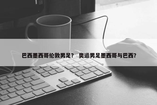 巴西墨西哥伦敦男足？ 奥运男足墨西哥与巴西？