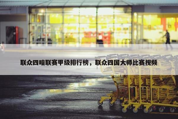 联众四暗联赛甲级排行榜，联众四国大师比赛视频