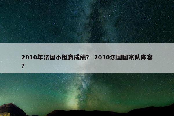 2010年法国小组赛成绩？ 2010法国国家队阵容？