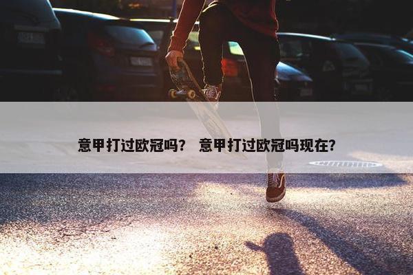 意甲打过欧冠吗？ 意甲打过欧冠吗现在？