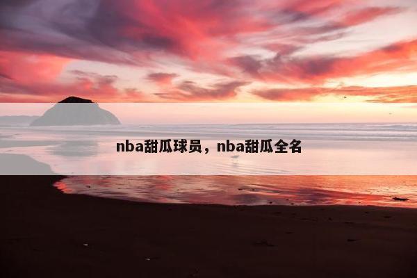 nba甜瓜球员，nba甜瓜全名