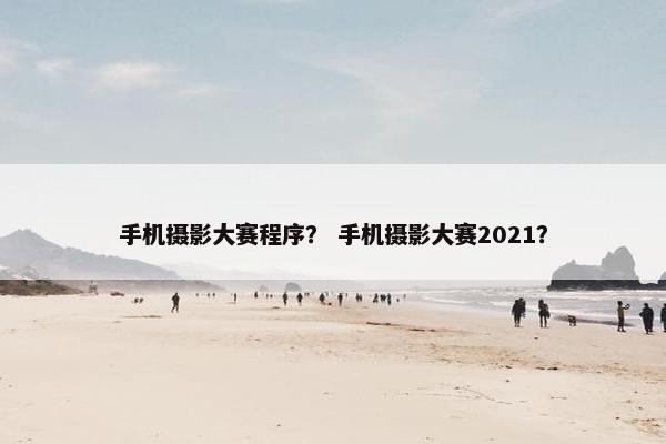 手机摄影大赛程序？ 手机摄影大赛2021？