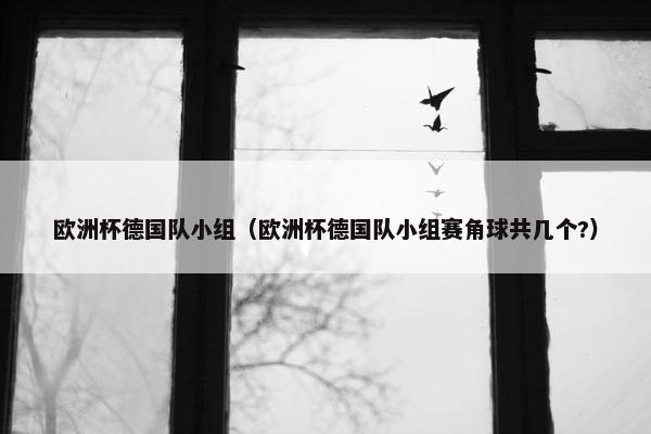 欧洲杯德国队小组（欧洲杯德国队小组赛角球共几个?）