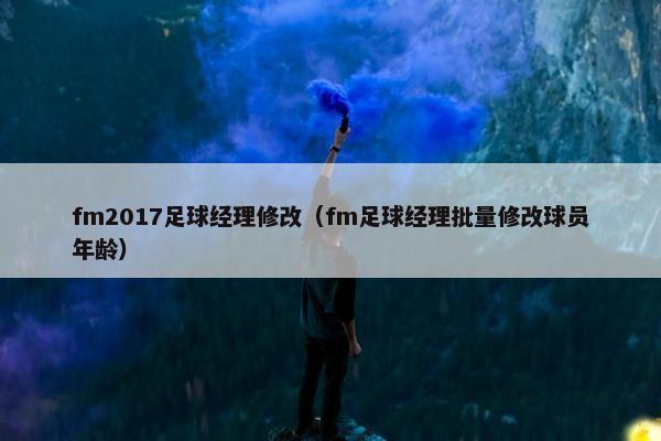 fm2017足球经理修改（fm足球经理批量修改球员年龄）
