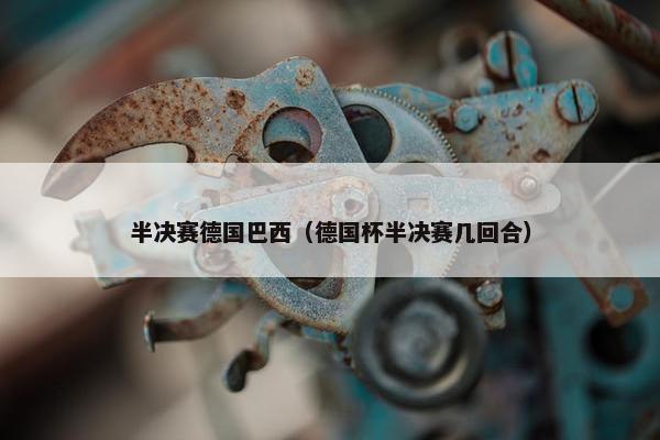 半决赛德国巴西（德国杯半决赛几回合）