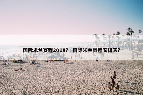 国际米兰赛程2018？ 国际米兰赛程安排表？