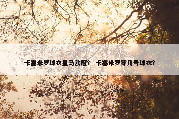 卡塞米罗球衣皇马欧冠？ 卡塞米罗穿几号球衣？