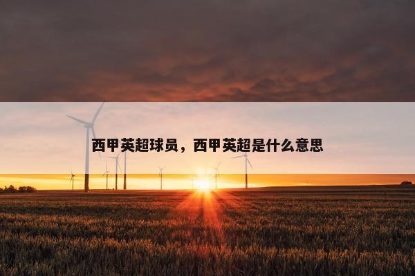 西甲英超球员，西甲英超是什么意思