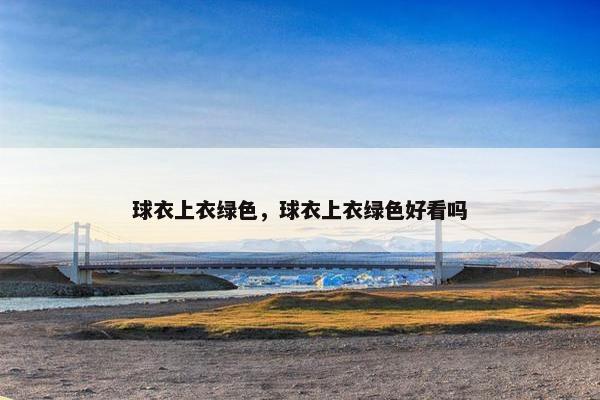 球衣上衣绿色，球衣上衣绿色好看吗