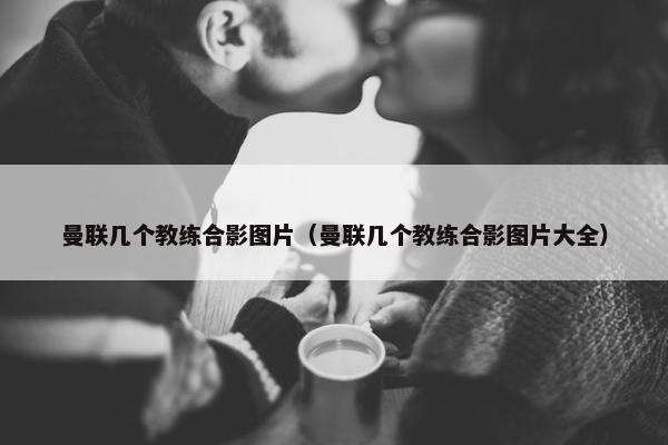 曼联几个教练合影图片（曼联几个教练合影图片大全）