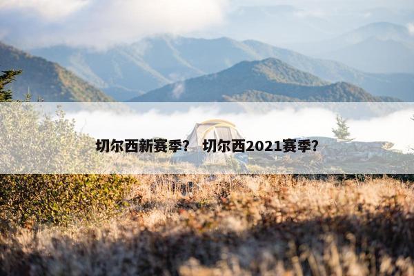 切尔西新赛季？ 切尔西2021赛季？