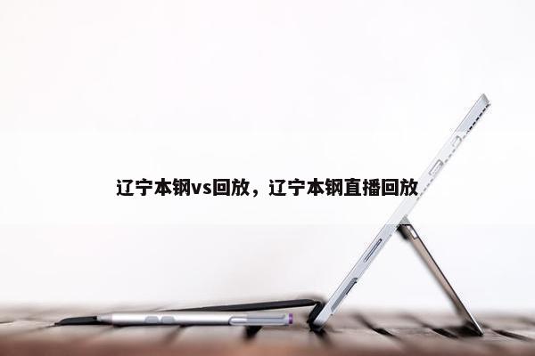 辽宁本钢vs回放，辽宁本钢直播回放
