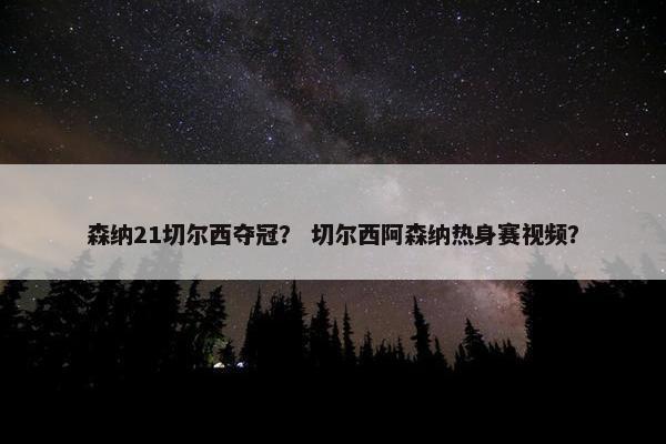 森纳21切尔西夺冠？ 切尔西阿森纳热身赛视频？