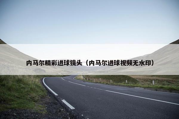 内马尔精彩进球镜头（内马尔进球视频无水印）