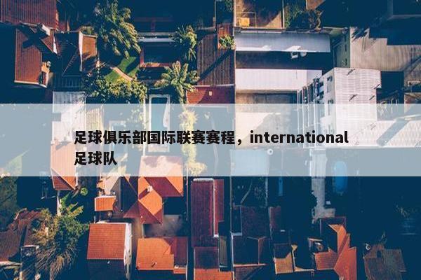 足球俱乐部国际联赛赛程，international足球队