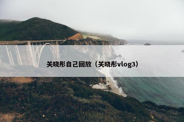 关晓彤自己回放（关晓彤vlog3）