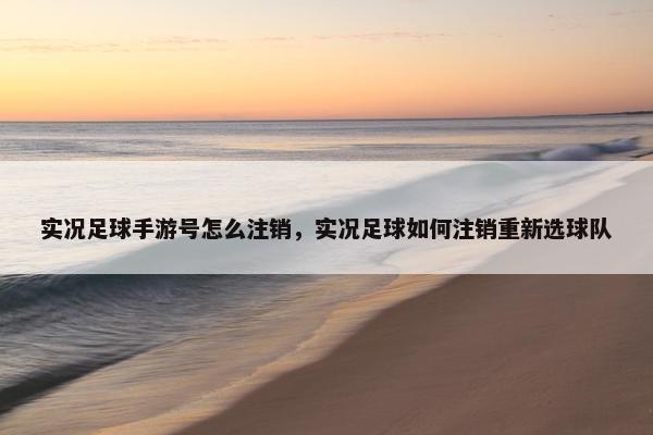 实况足球手游号怎么注销，实况足球如何注销重新选球队