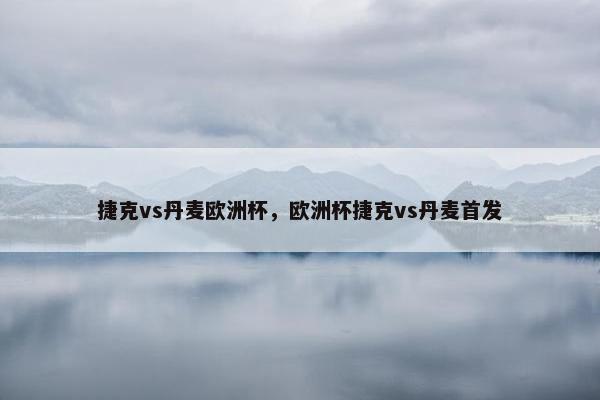 捷克vs丹麦欧洲杯，欧洲杯捷克vs丹麦首发
