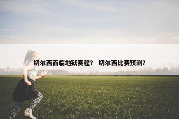 切尔西面临地狱赛程？ 切尔西比赛预测？