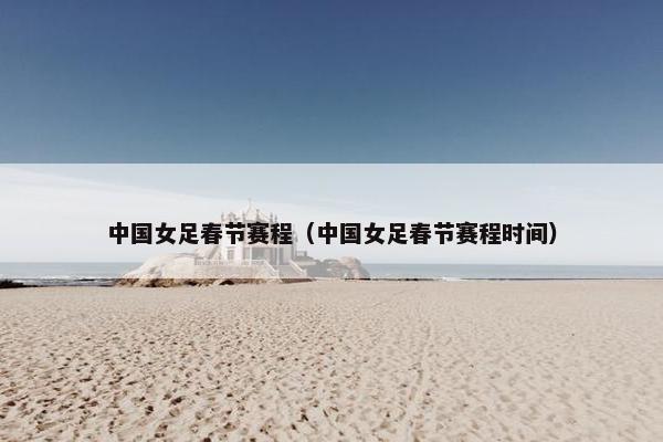 中国女足春节赛程（中国女足春节赛程时间）