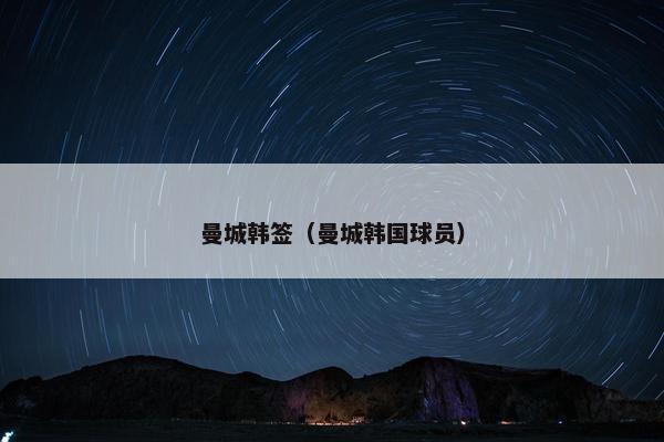 曼城韩签（曼城韩国球员）