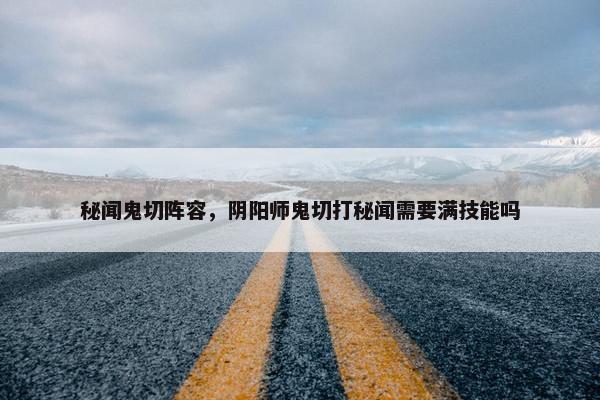 秘闻鬼切阵容，阴阳师鬼切打秘闻需要满技能吗