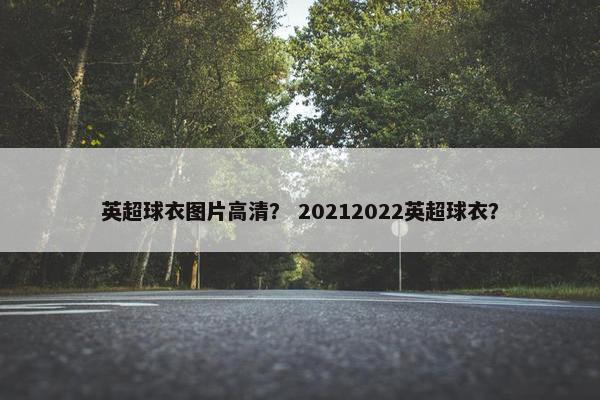 英超球衣图片高清？ 20212022英超球衣？