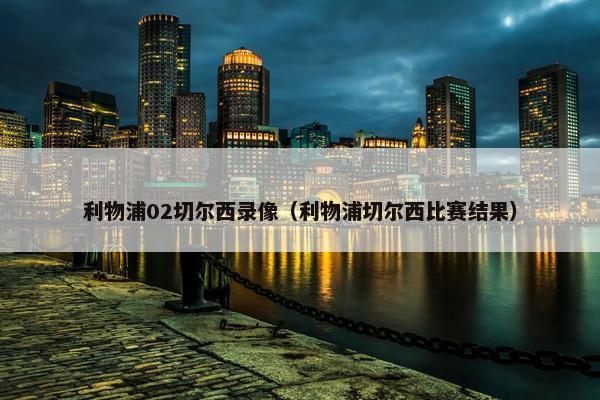 利物浦02切尔西录像（利物浦切尔西比赛结果）