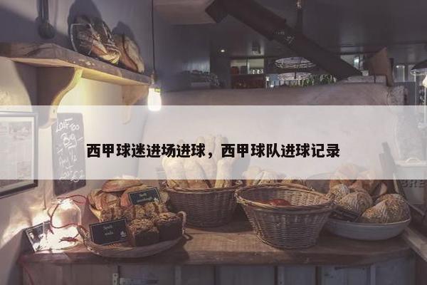 西甲球迷进场进球，西甲球队进球记录