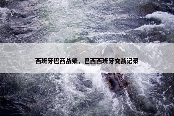 西班牙巴西战绩，巴西西班牙交战记录
