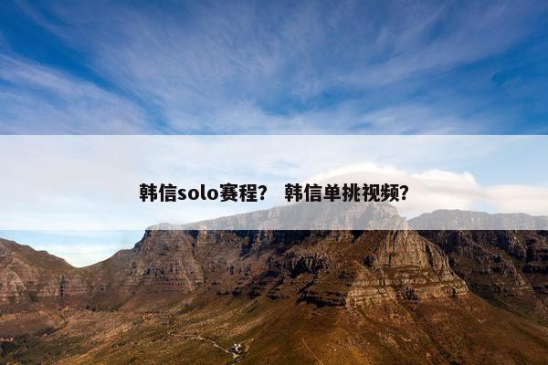 韩信solo赛程？ 韩信单挑视频？