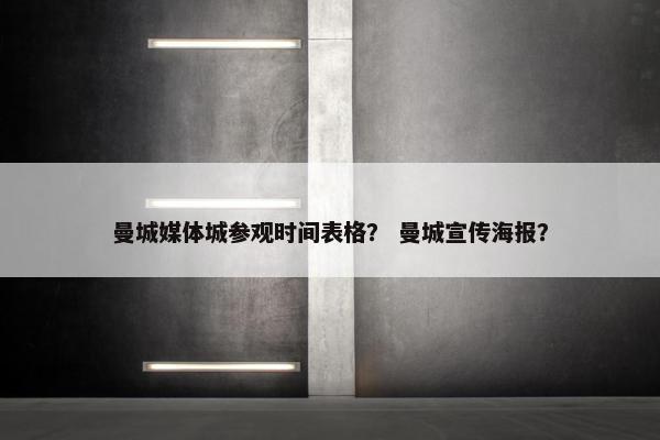 曼城媒体城参观时间表格？ 曼城宣传海报？