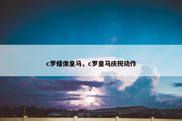 c罗蜡像皇马，c罗皇马庆祝动作
