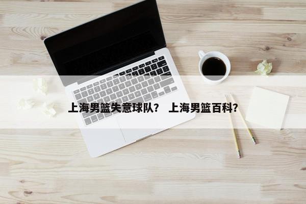 上海男篮失意球队？ 上海男篮百科？