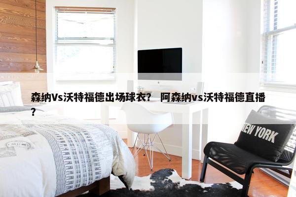 森纳Vs沃特福德出场球衣？ 阿森纳vs沃特福德直播？