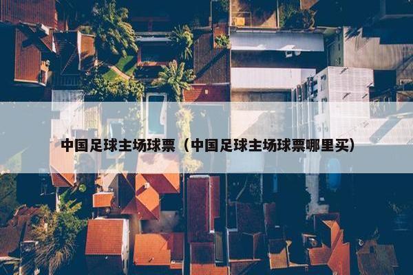 中国足球主场球票（中国足球主场球票哪里买）