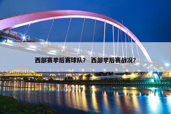 西部赛季后赛球队？ 西部季后赛战况？